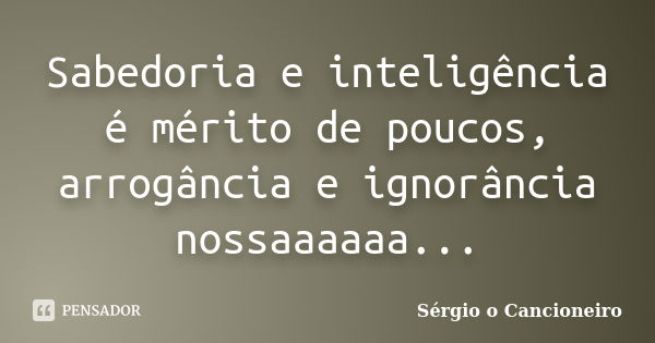 Sabedoria e inteligência é mérito de poucos, arrogância e ignorância nossaaaaaa...... Frase de Sérgio o Cancioneiro.