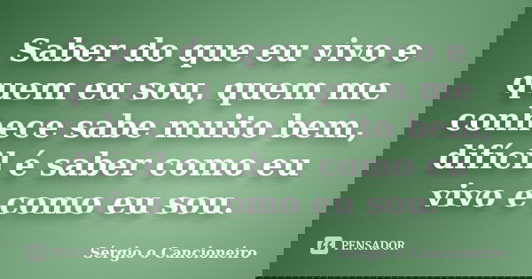 Saber do que eu vivo e quem eu sou, quem me conhece sabe muito bem, difícil é saber como eu vivo e como eu sou.... Frase de Sérgio o Cancioneiro.