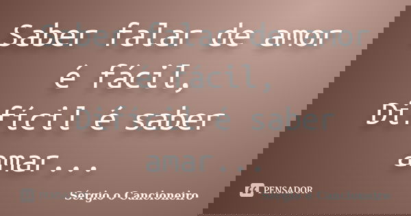Saber falar de amor é fácil, Difícil é saber amar...... Frase de Sérgio o Cancioneiro.