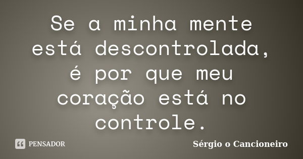 Se a minha mente está descontrolada, é por que meu coração está no controle.... Frase de Sérgio o Cancioneiro.