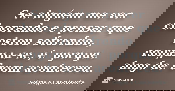 Se alguém me ver chorando e pensar que estou sofrendo, engana-se, e' porque algo de bom aconteceu.... Frase de Sérgio o Cancioneiro.