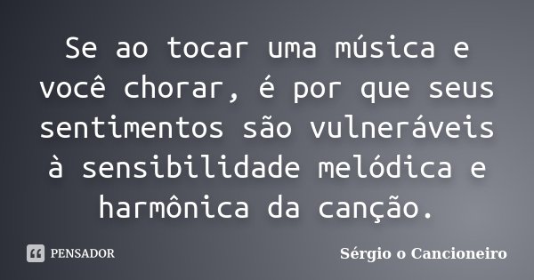 Se ao tocar uma música e você chorar, é por que seus sentimentos são vulneráveis à sensibilidade melódica e harmônica da canção.... Frase de Sérgio o Cancioneiro.
