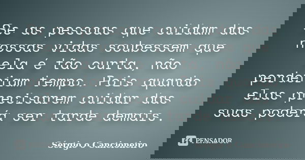 Se as pessoas que cuidam das nossas vidas soubessem que ela é tão curta, não perderiam tempo. Pois quando elas precisarem cuidar das suas poderá ser tarde demai... Frase de Sérgio o Cancioneiro.