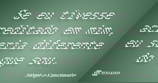 Se eu tivesse acreditado em mim, eu seria diferente do que sou.... Frase de Sérgio o Cancioneiro.