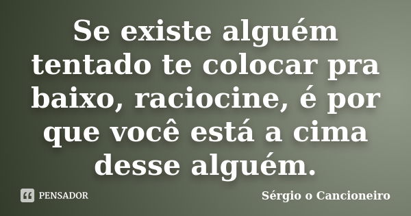 Se existe alguém tentado te colocar pra baixo, raciocine, é por que você está a cima desse alguém.... Frase de Sérgio o Cancioneiro.