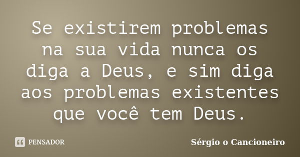 Se existirem problemas na sua vida nunca os diga a Deus, e sim diga aos problemas existentes que você tem Deus.... Frase de Sérgio o Cancioneiro.