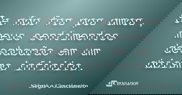 Se não for por amor, meus sentimentos desabarão em um abismo infinito.... Frase de Sérgio o Cancioneiro.