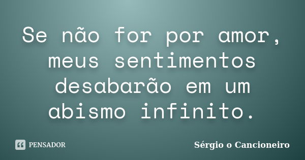 Se não for por amor, meus sentimentos desabarão em um abismo infinito.... Frase de Sérgio o Cancioneiro.