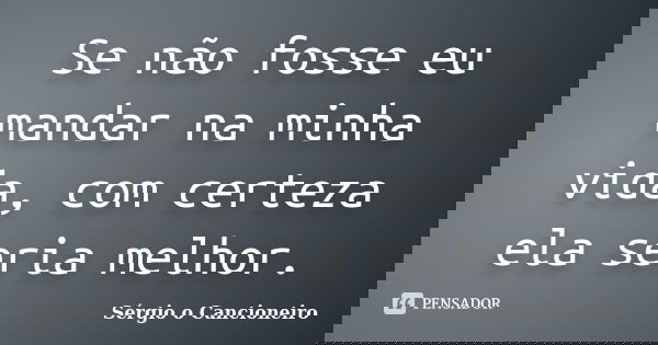 Se não fosse eu mandar na minha vida, com certeza ela seria melhor.... Frase de Sérgio o Cancioneiro.