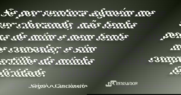 Se por ventura alguém me ver chorando, não tenha pena de mim e nem tente me consolar, e sim compartilhe da minha felicidade.... Frase de Sérgio o Cancioneiro.