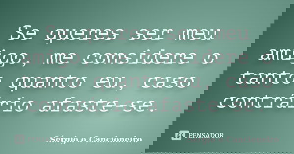Se queres ser meu amigo, me considere o tanto quanto eu, caso contrário afaste-se.... Frase de Sérgio o Cancioneiro.