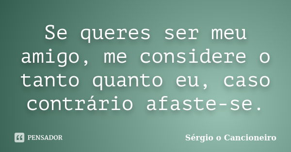 Se queres ser meu amigo, me considere o tanto quanto eu, caso contrário afaste-se.... Frase de Sérgio o Cancioneiro.