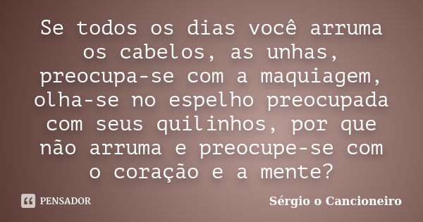 Se todos os dias você arruma os cabelos, as unhas, preocupa-se com a maquiagem, olha-se no espelho preocupada com seus quilinhos, por que não arruma e preocupe-... Frase de Sérgio o Cancioneiro.