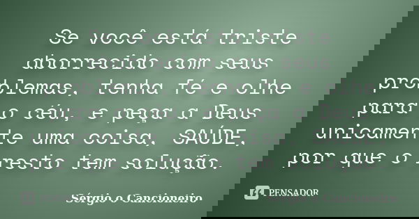 Se você está triste aborrecido com seus problemas, tenha fé e olhe para o céu, e peça a Deus unicamente uma coisa, SAÚDE, por que o resto tem solução.... Frase de Sérgio o Cancioneiro.