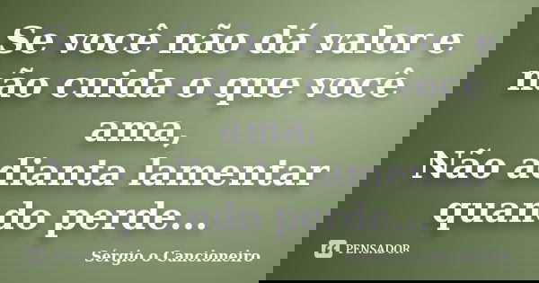 Se você não dá valor e não cuida o que você ama, Não adianta lamentar quando perde...... Frase de Sérgio o Cancioneiro.