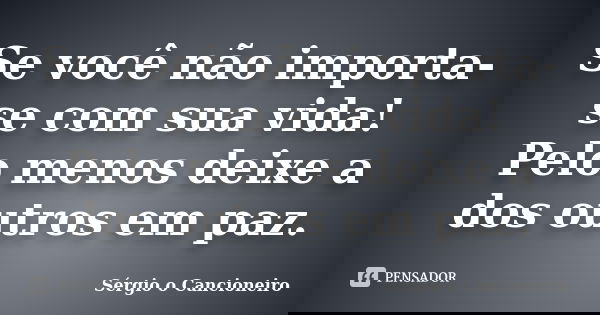 Se você não importa-se com sua vida! Pelo menos deixe a dos outros em paz.... Frase de Sérgio o Cancioneiro.