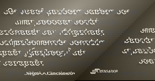 Se você quiser saber se uma pessoa está emocionada ou fingindo, basta simplesmente sentir a pulsação (golpes) do seu coração.... Frase de Sérgio o Cancioneiro.