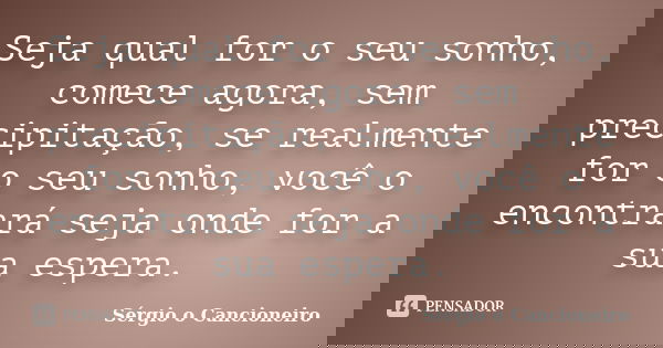 Seja qual for o seu sonho, comece agora, sem precipitação, se realmente for o seu sonho, você o encontrará seja onde for a sua espera.... Frase de Sérgio o Cancioneiro.