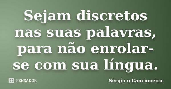 Sejam discretos nas suas palavras, para não enrolar-se com sua língua.... Frase de Sérgio o Cancioneiro.