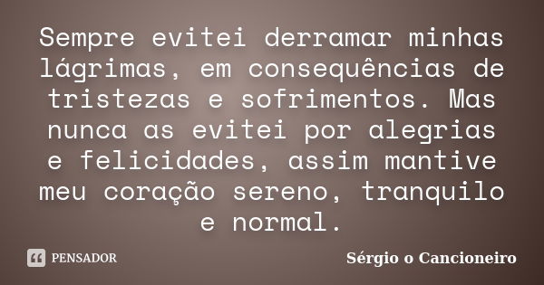 Sempre evitei derramar minhas lágrimas, em consequências de tristezas e sofrimentos. Mas nunca as evitei por alegrias e felicidades, assim mantive meu coração s... Frase de Sérgio o Cancioneiro.