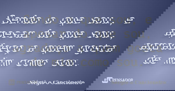 Sendo o que sou, e apesar do que sou, agradeço a quem gosta de mim como sou.... Frase de Sérgio o Cancioneiro.