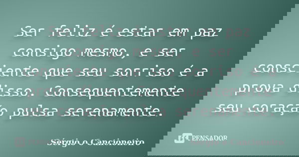Ser feliz é estar em paz consigo mesmo, e ser consciente que seu sorriso é a prova disso. Consequentemente seu coração pulsa serenamente.... Frase de Sérgio o Cancioneiro.