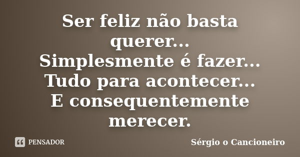 Ser feliz não basta querer... Simplesmente é fazer... Tudo para acontecer... E consequentemente merecer.... Frase de Sérgio o Cancioneiro.