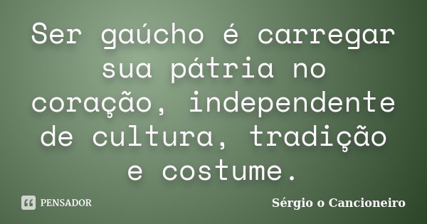 Ser gaúcho é carregar sua pátria no coração, independente de cultura, tradição e costume.... Frase de Sérgio o Cancioneiro.
