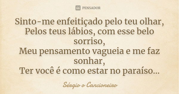 Sinto-me enfeitiçado pelo teu olhar, Pelos teus lábios, com esse belo sorriso, Meu pensamento vagueia e me faz sonhar, Ter você é como estar no paraíso...... Frase de Sérgio o Cancioneiro.