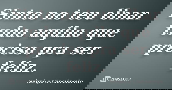 Sinto no teu olhar tudo aquilo que preciso pra ser feliz.... Frase de Sérgio o Cancioneiro.