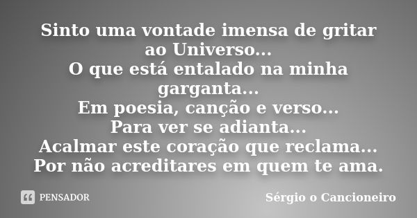 Sinto uma vontade imensa de gritar ao Universo... O que está entalado na minha garganta... Em poesia, canção e verso... Para ver se adianta... Acalmar este cora... Frase de Sérgio o Cancioneiro.