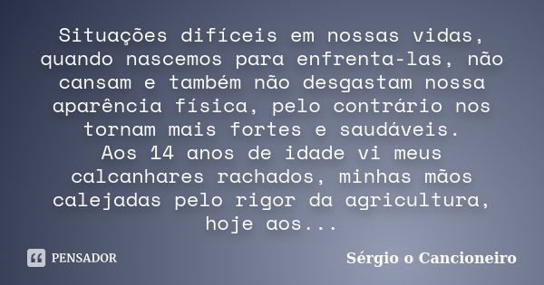 Situações difíceis em nossas vidas, quando nascemos para enfrenta-las, não cansam e também não desgastam nossa aparência física, pelo contrário nos tornam mais ... Frase de Sérgio o Cancioneiro.