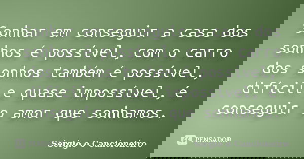 Sonhar em conseguir a casa dos sonhos é possível, com o carro dos sonhos também é possível, difícil e quase impossível, é conseguir o amor que sonhamos.... Frase de Sérgio o Cancioneiro.