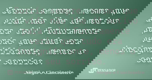 Sorria sempre, mesmo que a vida não lhe dê motivo para tal! Futuramente verás que tudo era insignificante, menos o seu sorriso.... Frase de Sérgio o Cancioneiro.