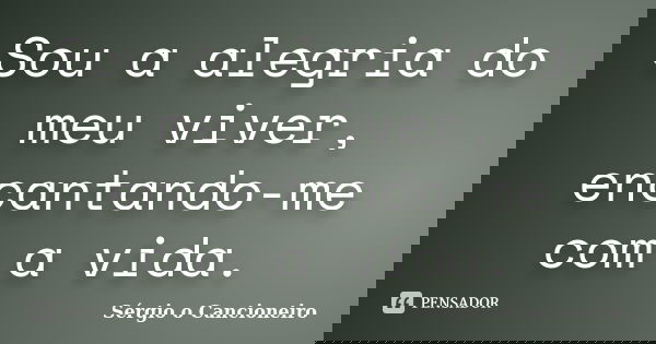 Sou a alegria do meu viver, encantando-me com a vida.... Frase de Sérgio o Cancioneiro.
