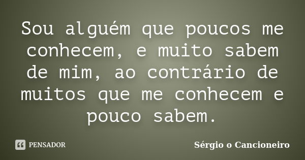 Sou alguém que poucos me conhecem, e muito sabem de mim, ao contrário de muitos que me conhecem e pouco sabem.... Frase de Sérgio o Cancioneiro.