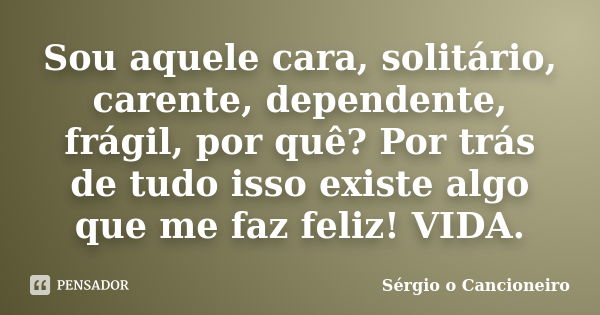 Sou aquele cara, solitário, carente, dependente, frágil, por quê? Por trás de tudo isso existe algo que me faz feliz! VIDA.... Frase de Sérgio o Cancioneiro.