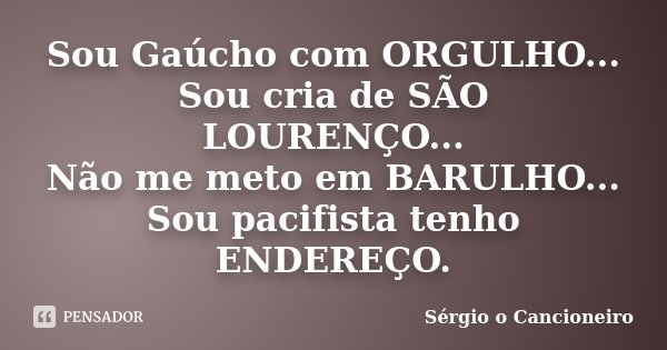 Sou Gaúcho com ORGULHO... Sou cria de SÃO LOURENÇO... Não me meto em BARULHO... Sou pacifista tenho ENDEREÇO.... Frase de Sérgio o Cancioneiro.