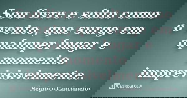 Sou livre e solto como o vento, que surge em qualquer lugar e momento imprevisivelmente.... Frase de Sérgio o Cancioneiro.