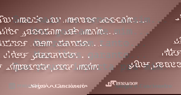 Sou mais ou menos assim... Uns gostam de mim... Outros nem tanto... Mas lhes garanto... Que pouco importa pra mim.... Frase de Sérgio o Cancioneiro.