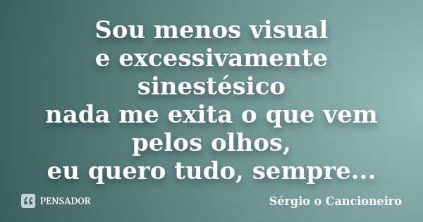 Sou menos visual e excessivamente sinestésico nada me exita o que vem pelos olhos, eu quero tudo, sempre...... Frase de Sérgio o Cancioneiro.