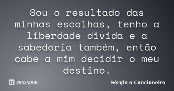 Sou o resultado das minhas escolhas, tenho a liberdade divida e a sabedoria também, então cabe a mim decidir o meu destino.... Frase de Sérgio o Cancioneiro.