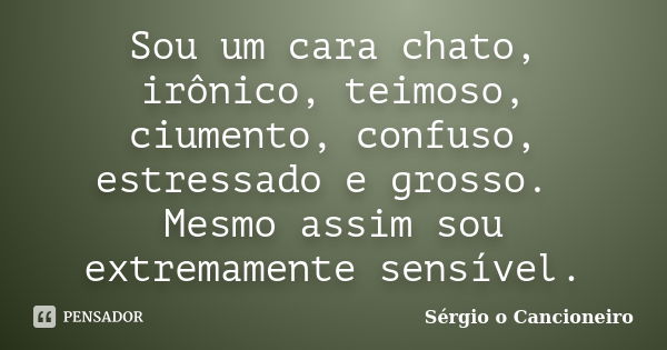 Sou um cara chato, irônico, teimoso, ciumento, confuso, estressado e grosso. Mesmo assim sou extremamente sensível.... Frase de Sérgio o Cancioneiro.