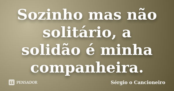 Sozinho mas não solitário, a solidão é minha companheira.... Frase de Sérgio o Cancioneiro.