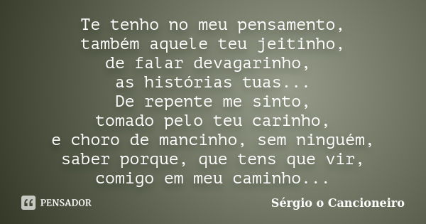 Te tenho no meu pensamento, também aquele teu jeitinho, de falar devagarinho, as histórias tuas... De repente me sinto, tomado pelo teu carinho, e choro de manc... Frase de Sérgio o Cancioneiro.