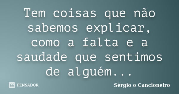 Tem coisas que não sabemos explicar, como a falta e a saudade que sentimos de alguém...... Frase de Sérgio o Cancioneiro.