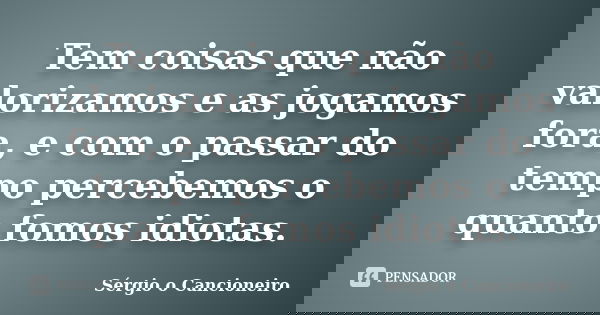 Tem coisas que não valorizamos e as jogamos fora, e com o passar do tempo percebemos o quanto fomos idiotas.... Frase de Sérgio o Cancioneiro.