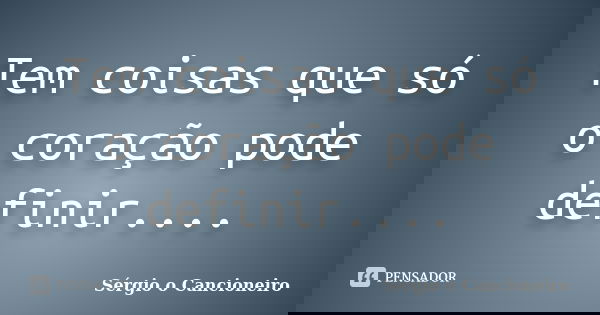 Tem coisas que só o coração pode definir....... Frase de Sérgio o Cancioneiro.