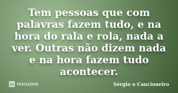 Tem pessoas que com palavras fazem tudo, e na hora do rala e rola, nada a ver. Outras não dizem nada e na hora fazem tudo acontecer.... Frase de Sérgio o Cancioneiro.