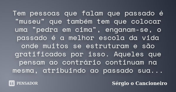 Tem pessoas que falam que passado é "museu" que também tem que colocar uma "pedra em cima", enganam-se, o passado é a melhor escola da vida ... Frase de Sérgio o Cancioneiro.